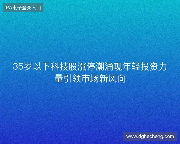 35岁以下科技股涨停潮涌现年轻投资力量引领市场新风向