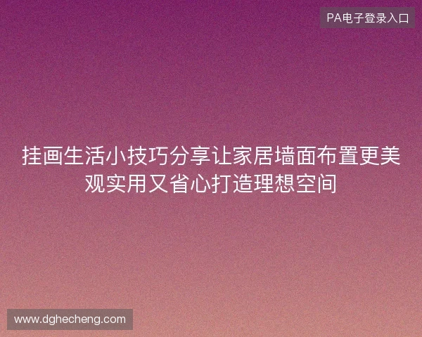 挂画生活小技巧分享让家居墙面布置更美观实用又省心打造理想空间