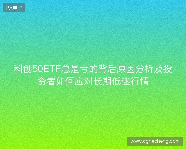 科创50ETF总是亏的背后原因分析及投资者如何应对长期低迷行情
