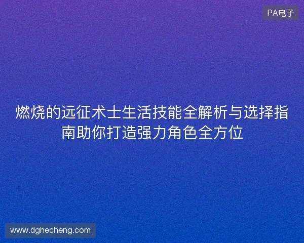 燃烧的远征术士生活技能全解析与选择指南助你打造强力角色全方位