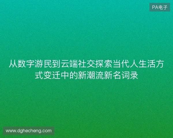 从数字游民到云端社交探索当代人生活方式变迁中的新潮流新名词录