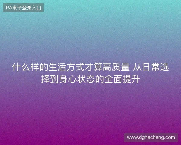 什么样的生活方式才算高质量 从日常选择到身心状态的全面提升