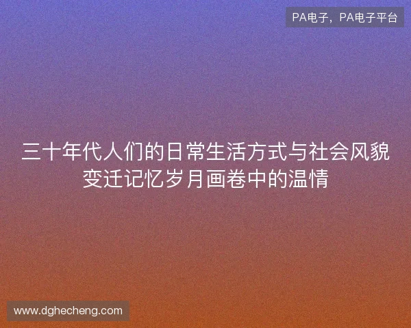 三十年代人们的日常生活方式与社会风貌变迁记忆岁月画卷中的温情